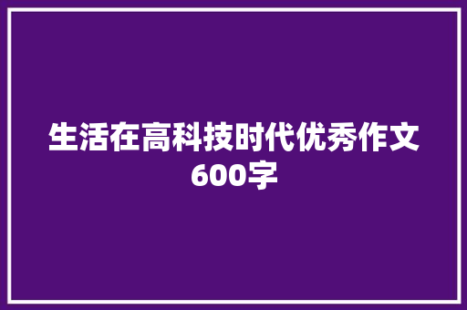 生活在高科技时代优秀作文600字