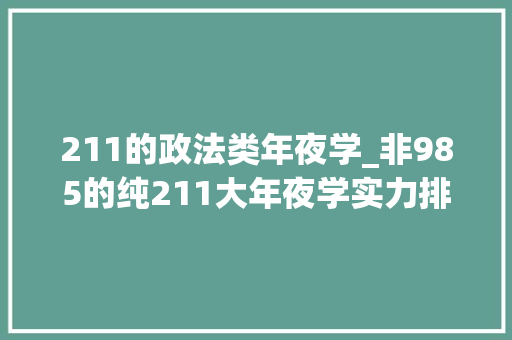 211的政法类年夜学_非985的纯211大年夜学实力排名中国政法收分第2高拿下顶尖211称号