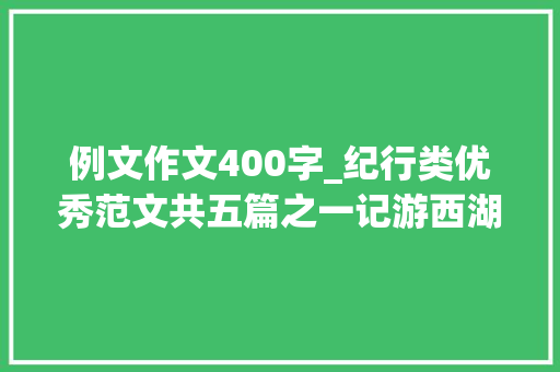 例文作文400字_纪行类优秀范文共五篇之一记游西湖