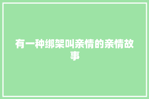 有一种绑架叫亲情的亲情故事 论文范文