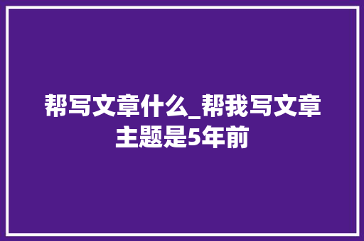 帮写文章什么_帮我写文章主题是5年前 会议纪要范文