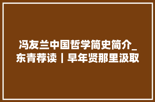 冯友兰中国哲学简史简介_东青荐读｜早年贤那里汲取生活的聪慧冯友兰中国哲学简史