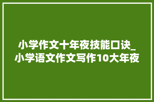 小学作文十年夜技能口诀_小学语文作文写作10大年夜技巧43个口诀帮孩子轻松写出高分作文