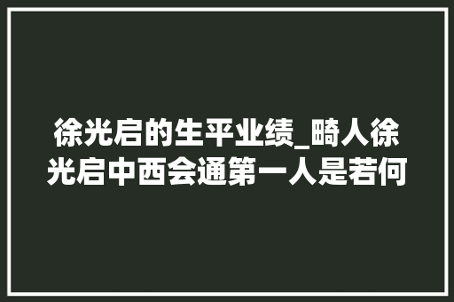 徐光启的生平业绩_畸人徐光启中西会通第一人是若何炼成的