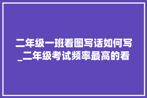 二年级一班看图写话如何写_二年级考试频率最高的看图写话一定要背下来相当有用