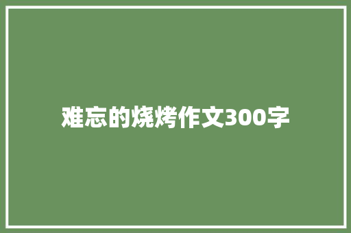 难忘的烧烤作文300字