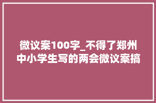 微议案100字_不得了郑州中小学生写的两会微议案搞出大年夜工作