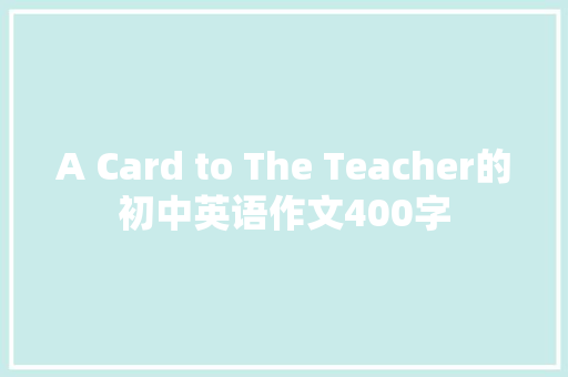 A Card to The Teacher的初中英语作文400字