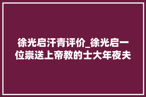 徐光启汗青评价_徐光启一位崇送上帝教的士大年夜夫古代中国睁眼看世界第一人