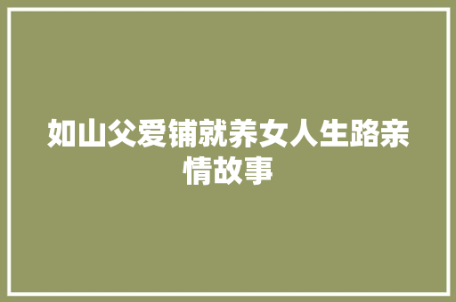 如山父爱铺就养女人生路亲情故事