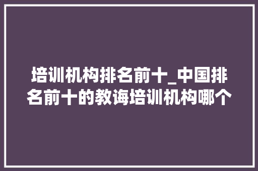 培训机构排名前十_中国排名前十的教诲培训机构哪个是你心中的首选