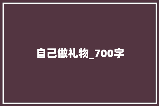 自己做礼物_700字 申请书范文