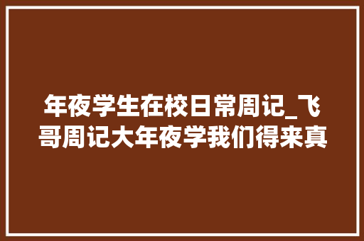 年夜学生在校日常周记_飞哥周记大年夜学我们得来真的