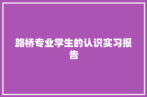 路桥专业学生的认识实习报告