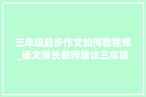 三年级起步作文如何教视频_语文师长教师建议三年级刚起步学作文确实需要一本好的作文教程