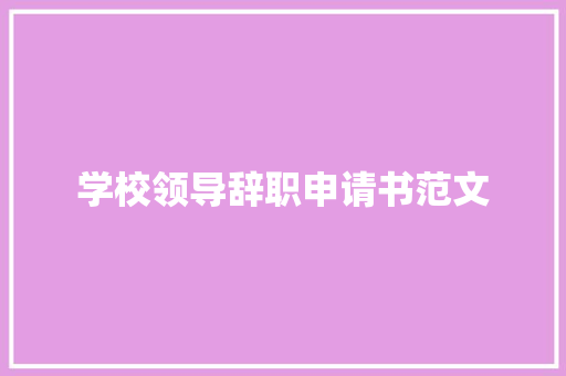 学校领导辞职申请书范文 求职信范文