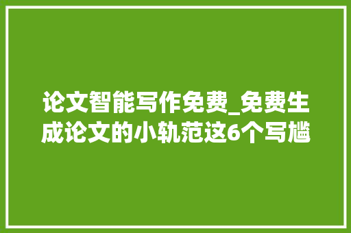 论文智能写作免费_免费生成论文的小轨范这6个写尴尬刁难象你一定要知道