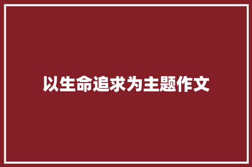 以生命追求为主题作文 简历范文