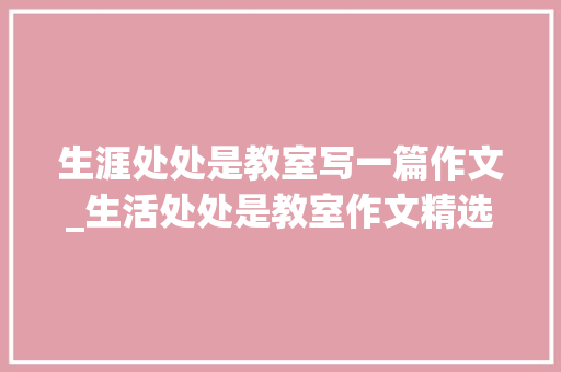 生涯处处是教室写一篇作文_生活处处是教室作文精选37篇