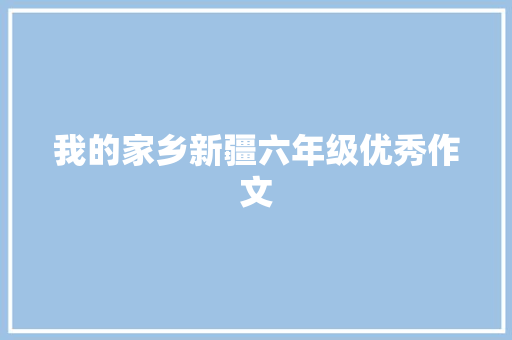 我的家乡新疆六年级优秀作文