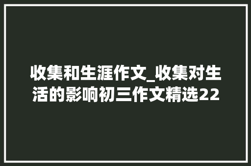 收集和生涯作文_收集对生活的影响初三作文精选22篇 综述范文