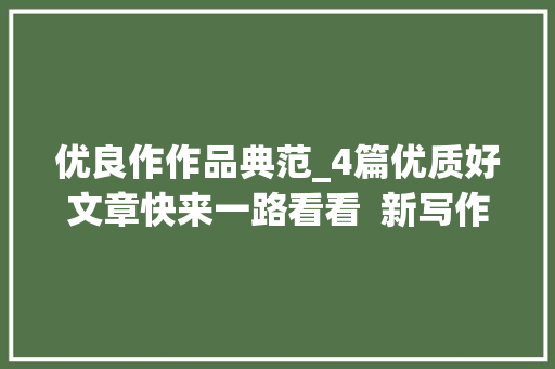 优良作作品典范_4篇优质好文章快来一路看看  新写作大年夜赛优质文章集锦