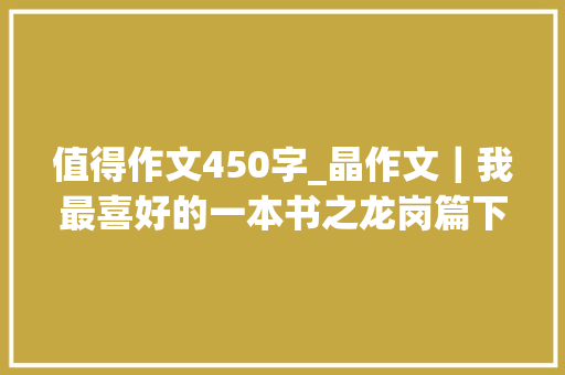 值得作文450字_晶作文｜我最喜好的一本书之龙岗篇下