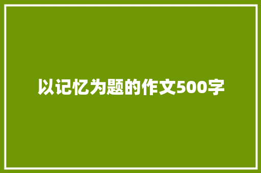 以记忆为题的作文500字 书信范文