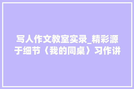 写人作文教室实录_精彩源于细节〈我的同桌〉习作讲评课教室实录