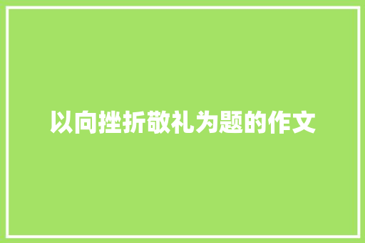 以向挫折敬礼为题的作文 论文范文