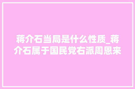 蒋介石当局是什么性质_蒋介石属于国民党右派周恩来为什么说他曾经算是中派