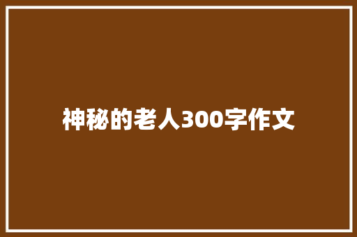 神秘的老人300字作文 简历范文