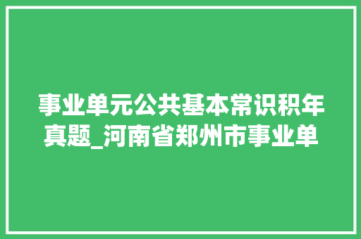 事业单元公共基本常识积年真题_河南省郑州市事业单位招聘考试公共根本常识真题及谜底20套