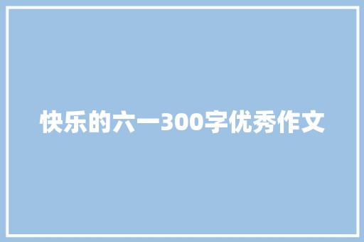 快乐的六一300字优秀作文