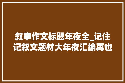 叙事作文标题年夜全_记住记叙文题材大年夜汇编再也不用担心作文无事可写了