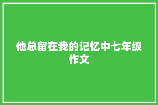 他总留在我的记忆中七年级作文 致辞范文