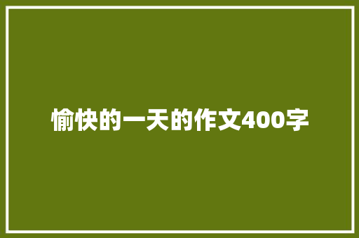 愉快的一天的作文400字 学术范文