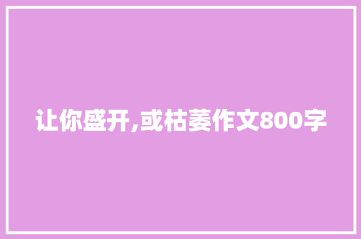 让你盛开,或枯萎作文800字 简历范文