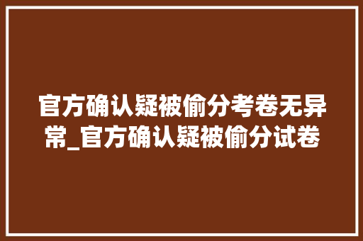 官方确认疑被偷分考卷无异常_官方确认疑被偷分试卷无异常 家长不认可 提出司法剖断后沉默了 报告范文