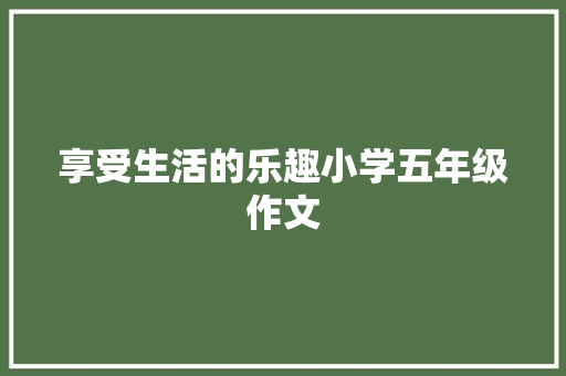 享受生活的乐趣小学五年级作文