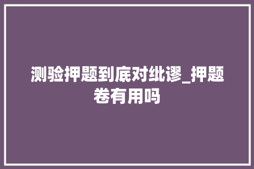 测验押题到底对纰谬_押题卷有用吗 简历范文