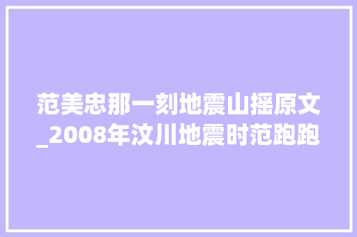 范美忠那一刻地震山摇原文_2008年汶川地震时范跑跑事宜是怎么回事如今他后悔吗