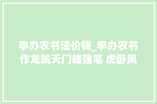 李办农书法价钱_李办农书作龙跳天门雄强笔 虎卧凤阁漂亮意