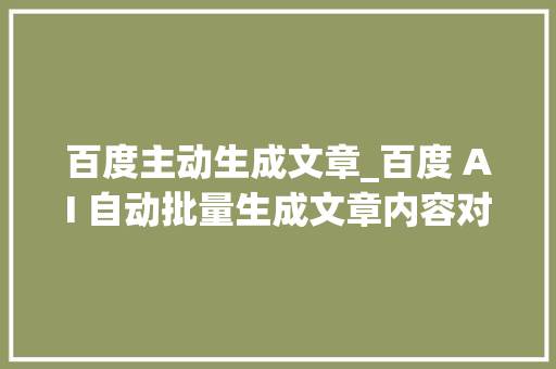 百度主动生成文章_百度 AI 自动批量生成文章内容对象颠覆工作模式的立异科技