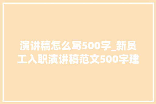 演讲稿怎么写500字_新员工入职演讲稿范文500字建议收藏