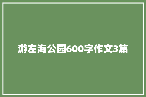 游左海公园600字作文3篇 致辞范文