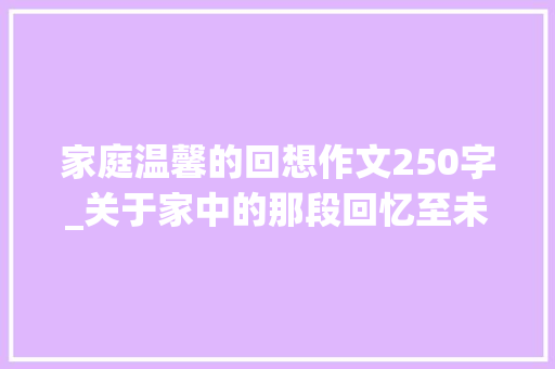 家庭温馨的回想作文250字_关于家中的那段回忆至未来的你