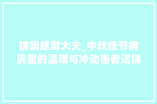 锦旗感激大夫_中秋佳节病房里的温暖与冲动患者送锦旗申谢张贤医师