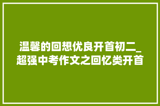 温馨的回想优良开首初二_超强中考作文之回忆类开首结尾满满的故事感画面感