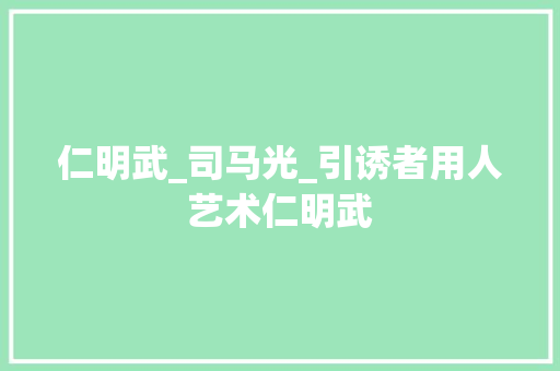 仁明武_司马光_引诱者用人艺术仁明武